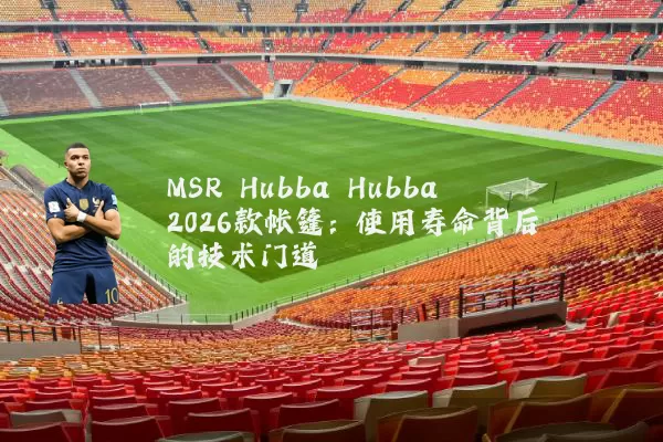 MSR Hubba Hubba 2026款帐篷:使用寿命背后的技术门道