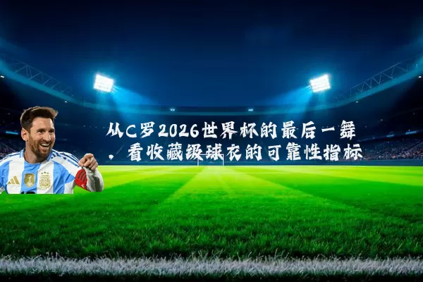 从C罗2026世界杯的最后一舞,看收藏级球衣的可靠性指标