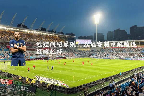 地理回避原则:欧冠赛制中的隐性战略杠杆