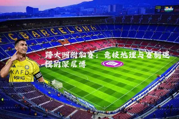 跨大洲附加赛：竞技地理与赛制逻辑的深层博弈