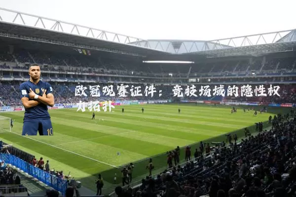 欧冠观赛证件：竞技场域的隐性权力拓扑