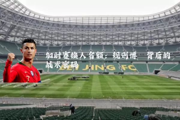 加时赛换人名额:规则博弈背后的战术密码