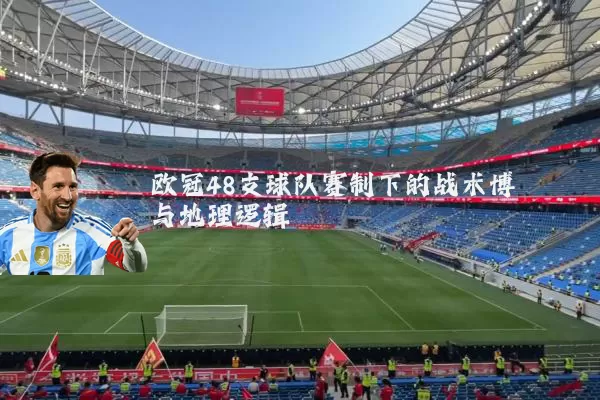 欧冠48支球队赛制下的战术博弈与地理逻辑