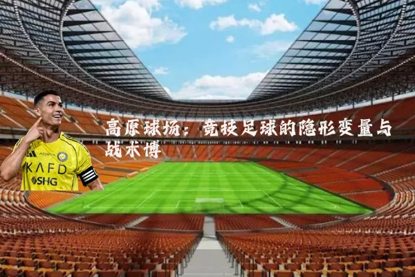 高原球场：竞技足球的隐形变量与战术博弈