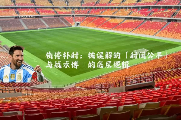 伤停补时：被误解的「时间公平」与战术博弈的底层逻辑