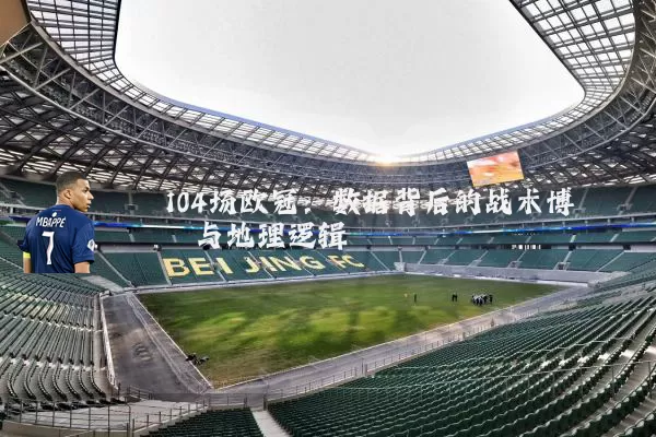 104场欧冠：数据背后的战术博弈与地理逻辑
