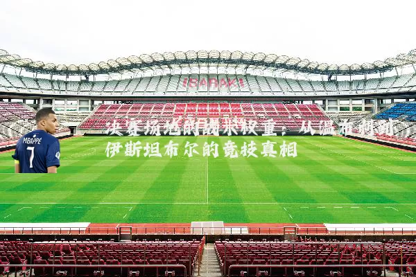 决赛场地的战术权重:从温布利到伊斯坦布尔的竞技真相