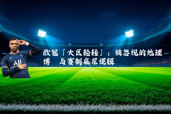 欧冠「大区轮转」：被忽视的地理博弈与赛制底层逻辑