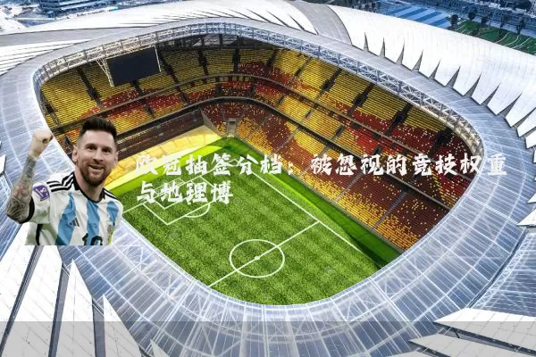 欧冠抽签分档：被忽视的竞技权重与地理博弈