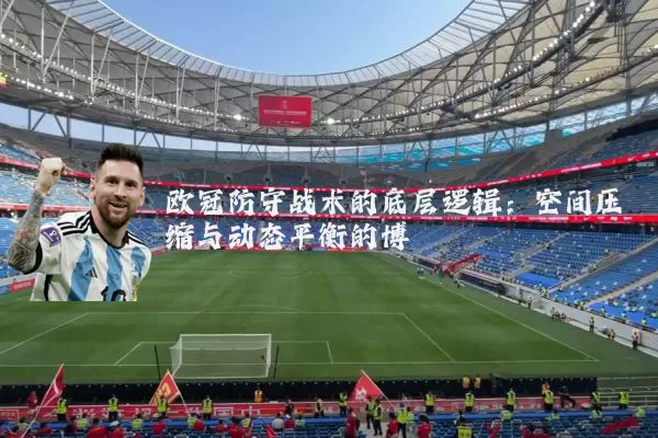 欧冠防守战术的底层逻辑:空间压缩与动态平衡的博弈