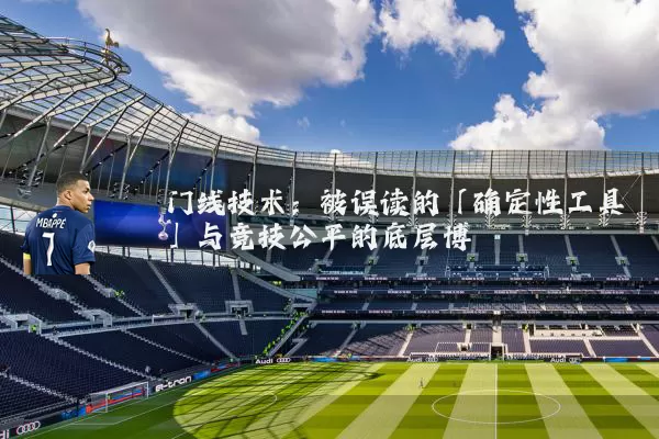 门线技术：被误读的「确定性工具」与竞技公平的底层博弈