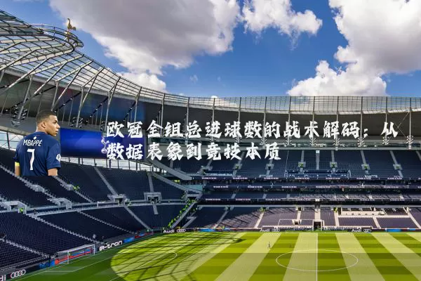 欧冠全组总进球数的战术解码：从数据表象到竞技本质