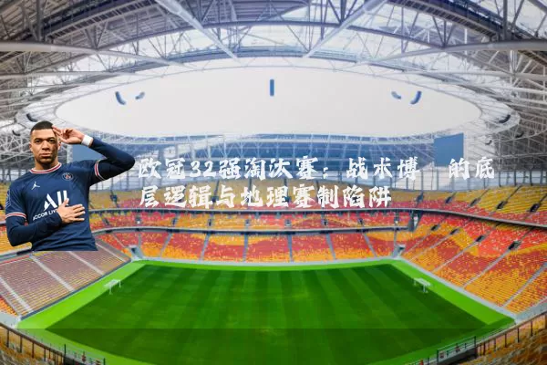 欧冠32强淘汰赛：战术博弈的底层逻辑与地理赛制陷阱