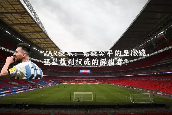 VAR技术：竞技公平的显微镜，还是裁判权威的解构者？