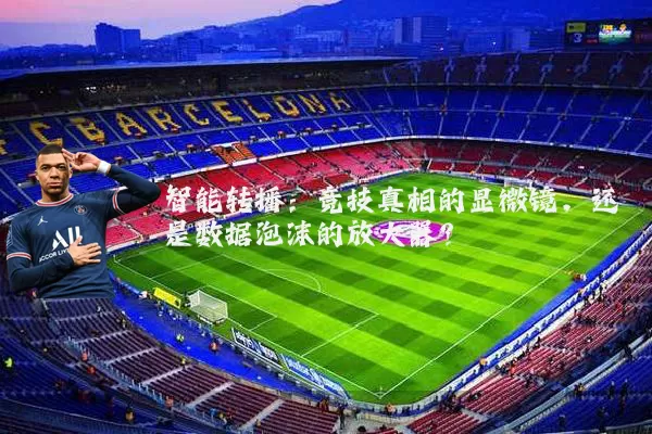 智能转播:竞技真相的显微镜,还是数据泡沫的放大器?