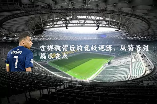 吉祥物背后的竞技逻辑：从符号到战术支点