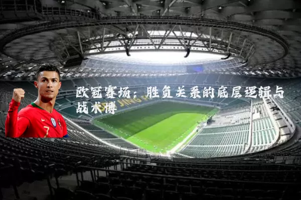 欧冠赛场:胜负关系的底层逻辑与战术博弈