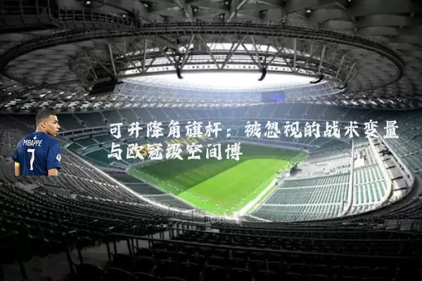 可升降角旗杆:被忽视的战术变量与欧冠级空间博弈