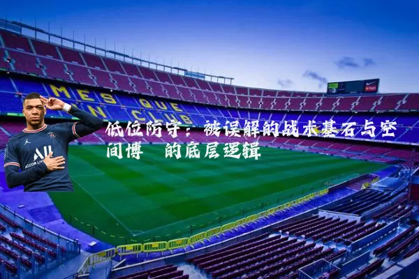 低位防守：被误解的战术基石与空间博弈的底层逻辑