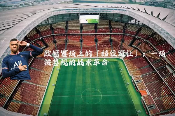 欧冠赛场上的「档位避让」：一场被忽视的战术革命