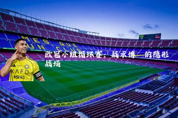 欧冠小组循环赛:战术博弈的隐形战场