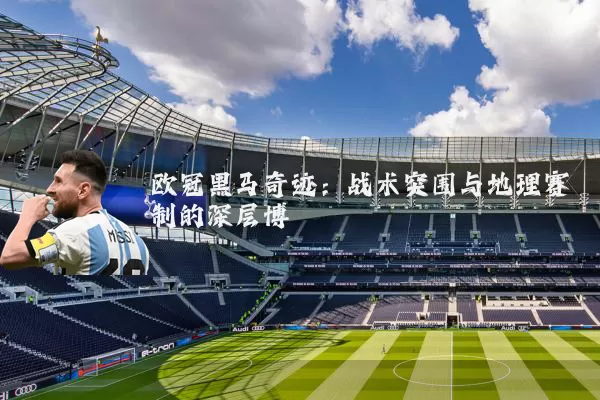 欧冠黑马奇迹：战术突围与地理赛制的深层博弈