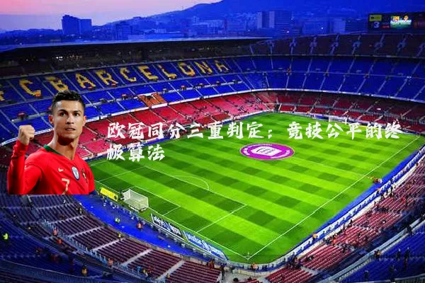 欧冠同分三重判定:竞技公平的终极算法