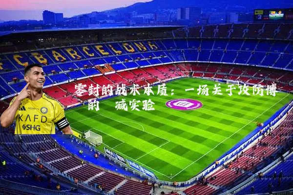 零封的战术本质:一场关于攻防博弈的熵减实验