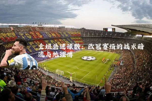 全组总进球数：欧冠赛场的战术暗流与地理博弈