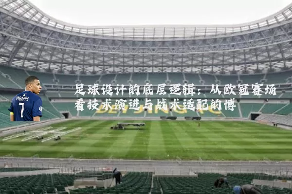 足球设计的底层逻辑:从欧冠赛场看技术演进与战术适配的博弈