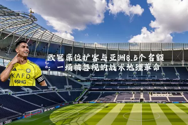 欧冠席位扩容与亚洲8.5个名额:一场被忽视的战术地理革命