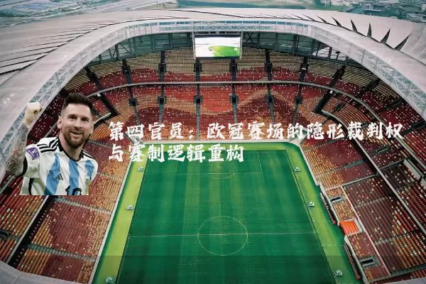 第四官员:欧冠赛场的隐形裁判权与赛制逻辑重构
