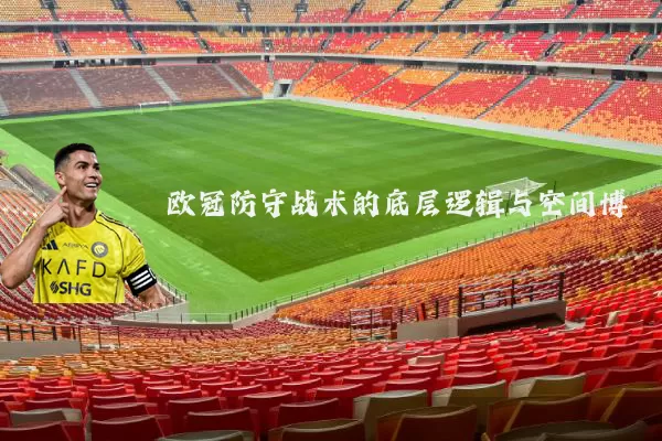 欧冠防守战术的底层逻辑与空间博弈