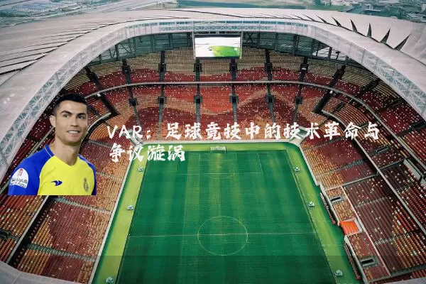 VAR：足球竞技中的技术革命与争议漩涡
